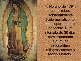7. No ano de 1791, se derrubou acidentalmente ácido muriático no  lado superior direito do tecido. Num intervalo de 30 dias, sem tratamento algum, se reconstituiu milagrosamente o tecido afetado.  