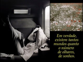 Em verdade,
existem tantos
mundos quanto
  o número
  de olhares,
  de sonhos.
 