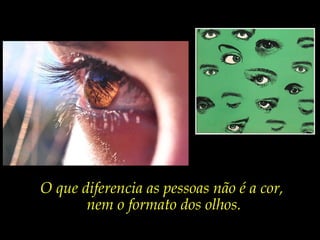 O que diferencia as pessoas não é a cor,
       nem o formato dos olhos.
 
