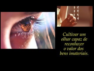 Cultivar um
 olhar capaz de
   reconhecer
  o valor dos
bens imateriais.
 
