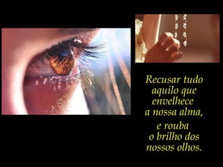 Recusar tudo
  aquilo que
  envelhece
a nossa alma,
   e rouba
 o brilho dos
nossos olhos.
 