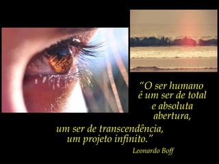 “O ser humano
                   é um ser de total
                       e absoluta
                        abertura,
um ser de transcendência,
  um projeto infinito.”
                  Leonardo Boff
 