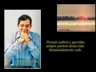 Pessoas nobres e queridas
sempre partem desta vida
  demasiadamente cedo.
 