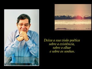 Deixa a sua visão poética
   sobre a existência,
       sobre o olhar
    e sobre os sonhos.
 