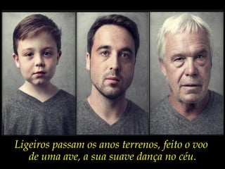 “Entre
                   o neto
                 que foste
                  e o avô
                 que serás,
                  que pai
               terás sido?”
                   José Saramago




Ligeiros passam os anos terrenos, feito o voo
   de uma ave, a sua suave dança no céu.
 