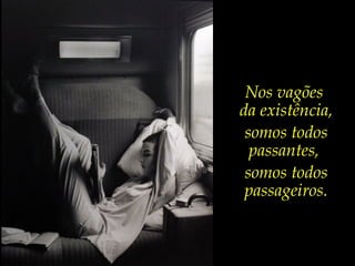 “Entre
    o neto
  que foste
   e o avô          Nos vagões
  que serás,       da existência,
   que pai          somos todos
terás sido?”         passantes,
   José Saramago    somos todos
                    passageiros.
 