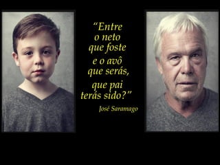 “Entre
    o neto
  que foste
   e o avô
  que serás,
   que pai
terás sido?”
    José Saramago
 