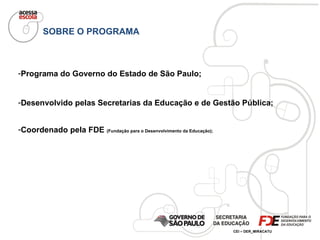 SOBRE O PROGRAMA Programa do Governo do Estado de São Paulo; Desenvolvido pelas Secretarias da Educação e de Gestão Pública; Coordenado pela FDE  (Fundação para o Desenvolvimento da Educação); 