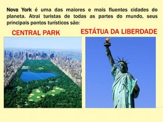 Nova York é uma das maiores e mais fluentes cidades do
planeta. Atrai turistas de todas as partes do mundo, seus
principais pontos turísticos são:
CENTRAL PARK ESTÁTUA DA LIBERDADE
 