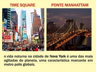 A vida noturna na cidade de Nova York é uma das mais
agitadas do planeta, uma característica marcante em
metro polis globais.
TIME SQUARE PONTE MANHATTAM
 
