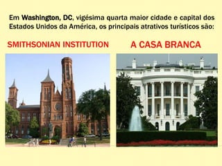 Em Washington, DC, vigésima quarta maior cidade e capital dos
Estados Unidos da América, os principais atrativos turísticos são:
SMITHSONIAN INSTITUTION A CASA BRANCA
 