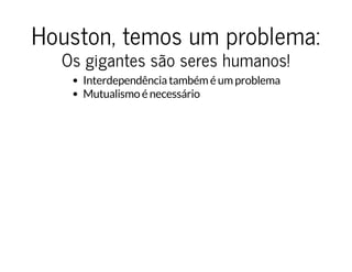 Houston, temos um problema:Houston, temos um problema:
Os gigantes são seres humanos!Os gigantes são seres humanos!
Interdependência também é um problema
Mutualismo é necessário
 
