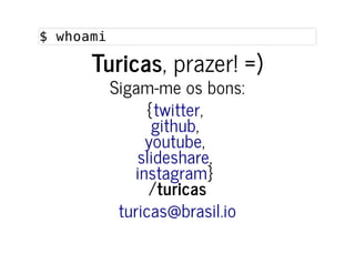 $ whoami$ whoami
TuricasTuricas, prazer! =), prazer! =)
Sigam-me os bons:Sigam-me os bons:
{{ ,,
,,
,,
,,
}}
//turicasturicas
twittertwitter
githubgithub
youtubeyoutube
slideshareslideshare
instagraminstagram
turicas@brasil.ioturicas@brasil.io
 