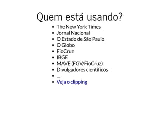 Quem está usando?Quem está usando?
The New York Times
Jornal Nacional
O Estado de São Paulo
O Globo
FioCruz
IBGE
MAVE (FGV/FioCruz)
Divulgadores científicos
...
Veja o clipping
 