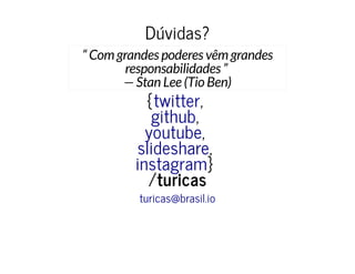 Dúvidas?Dúvidas?
“ Com grandes poderes vêm grandes
responsabilidades ”
— Stan Lee (Tio Ben)
{{ ,,
,,
,,
,,
}}
//turicasturicas
twittertwitter
githubgithub
youtubeyoutube
slideshareslideshare
instagraminstagram
turicas@brasil.ioturicas@brasil.io
 