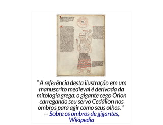 “ A referência desta ilustração em um
manuscrito medieval é derivada da
mitologia grega: o gigante cego Órion
carregando seu servo Cedálion nos
ombros para agir como seus olhos. ”
— Sobre os ombros de gigantes,
Wikipedia
 