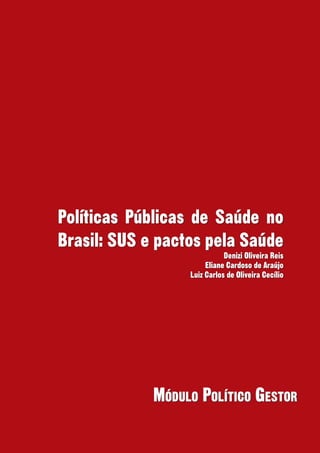 Políticas Públicas de Saúde no
Brasil: SUS e pactos pela Saúde
                             Denizi Oliveira Reis
                       Eliane Cardoso de Araújo
                  Luiz Carlos de Oliveira Cecílio




             Módulo Político Gestor
 
