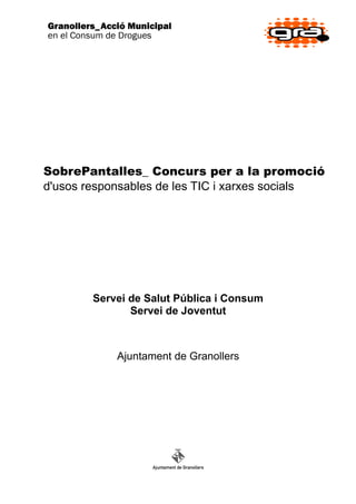 SobrePantalles_ Concurs per a la promoció
d'usos responsables de les TIC i xarxes socials




        Servei de Salut Pública i Consum
               Servei de Joventut



            Ajuntament de Granollers
 