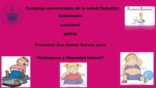 Complejo universitario de la salud,Teziutlán
Enfermería
sección:1
DHTIC
Presenta: Ana Karen García León
“Sobrepeso y Obesidad Infantil”
 