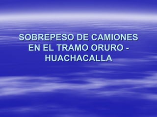 SOBREPESO DE CAMIONESSOBREPESO DE CAMIONES
EN EL TRAMO ORUROEN EL TRAMO ORURO --
HUACHACALLAHUACHACALLA
 