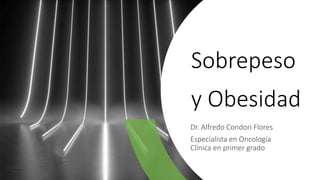 Sobrepeso
y Obesidad
Dr. Alfredo Condori Flores
Especialista en Oncología
Clínica en primer grado
 