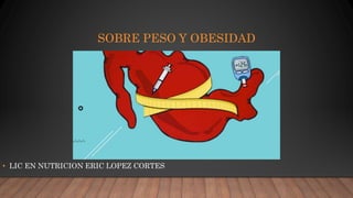 SOBRE PESO Y OBESIDAD
• LIC EN NUTRICION ERIC LOPEZ CORTES
 