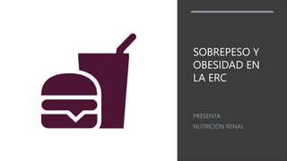 SOBREPESO Y
OBESIDAD EN
LA ERC
PRESENTA:
NUTRICION RENAL
 