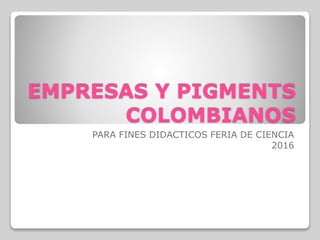EMPRESAS Y PIGMENTS
COLOMBIANOS
PARA FINES DIDACTICOS FERIA DE CIENCIA
2016
 