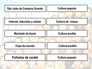 São João de Campina Grande
Copa do mundo
Machado de Assis
Internet, televisão e celular
Cultura popular
Cultura erudita
Cultura erudita
Cultura de massa
Cultura popular
Folhetos de cordel
 