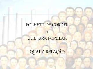 FOLHETO DE CORDEL
+
CULTURA POPULAR
=
QUAL A RELAÇÃO
 