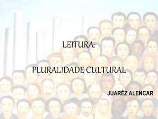 LEITURA:
PLURALIDADE CULTURAL
JUARÊZ ALENCAR
 