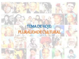 TEMA DE HOJE:
PLURALIDADE CULTURAL
 