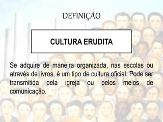 DEFINIÇÃO
Se adquire de maneira organizada, nas escolas ou
através de livros, é um tipo de cultura oficial. Pode ser
transmitida pela igreja ou pelos meios de
comunicação.
CULTURA ERUDITA
 