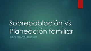 Sobrepoblación vs. 
Planeación familiar 
-CITLALI AGUAYO HERNÁNDEZ 
 