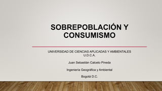 SOBREPOBLACIÓN Y
CONSUMISMO
UNIVERSIDAD DE CIENCIAS APLICADAS Y AMBIENTALES
U.D.C.A.
Juan Sebastián Calceto Pineda
Ingeniería Geográfica y Ambiental
Bogotá D.C.
 