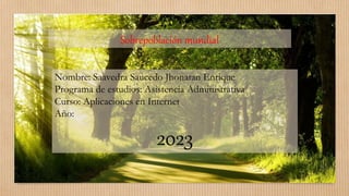 Sobrepoblación mundial
Nombre: Saavedra Saucedo Jhonatan Enrique
Programa de estudios: Asistencia Administrativa
Curso: Aplicaciones en Internet
Año:
2023
 
