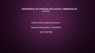UNIVERSIDAD DE CIENCIAS APLICADAS Y AMBIENTALES
U.D.C.A
Paula Andrea Vargas Roncancio
Ingeniería Geográfica y Ambiental
98111357099
 