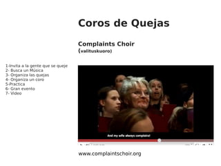 Coros de Quejas Complaints Choir ( valituskuoro) www.complaintschoir.org 1- Invita a la gente que se queje 2-  Busca un Mú...