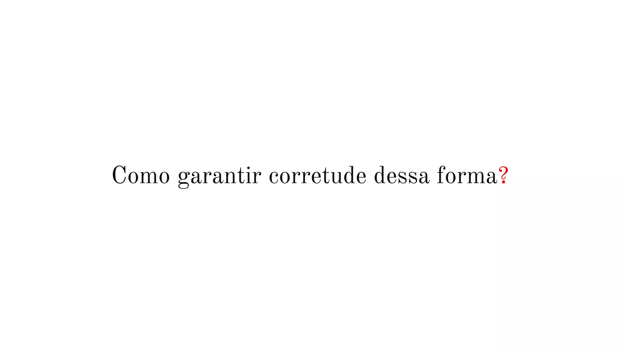 Como garantir corretude dessa forma?
 