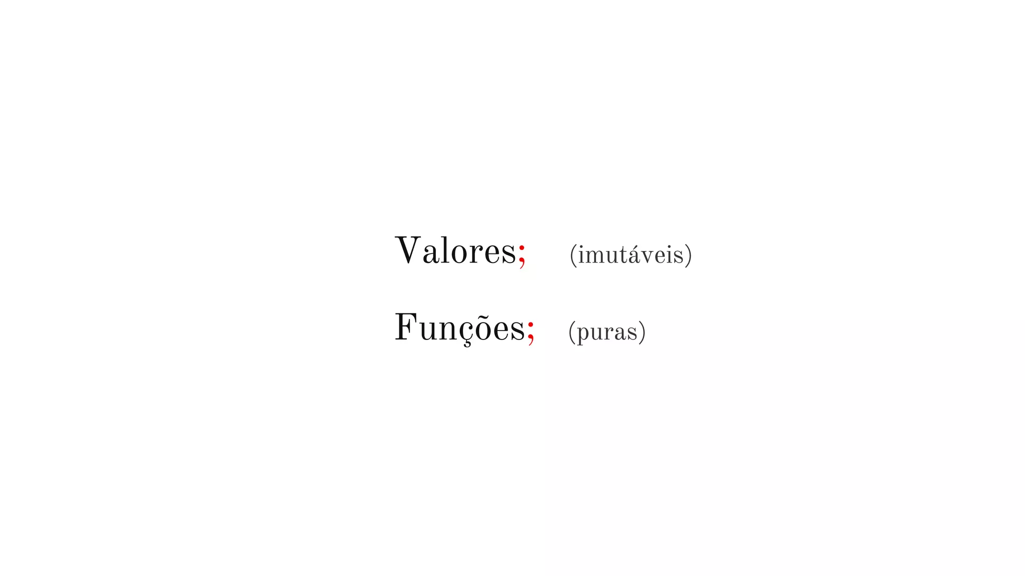 Valores; (imutáveis)
Funções; (puras)
 