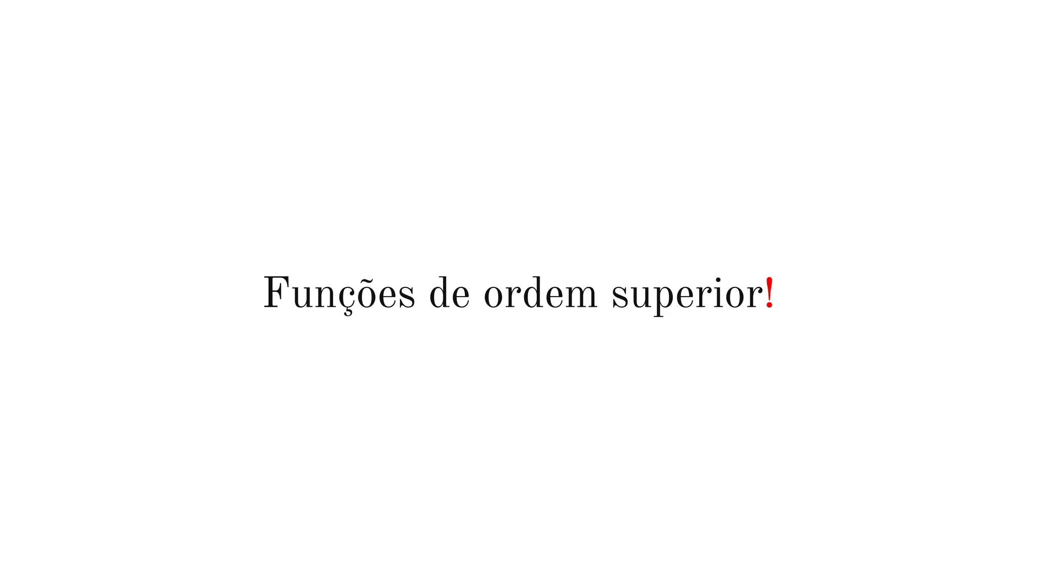 Funções de ordem superior!
 