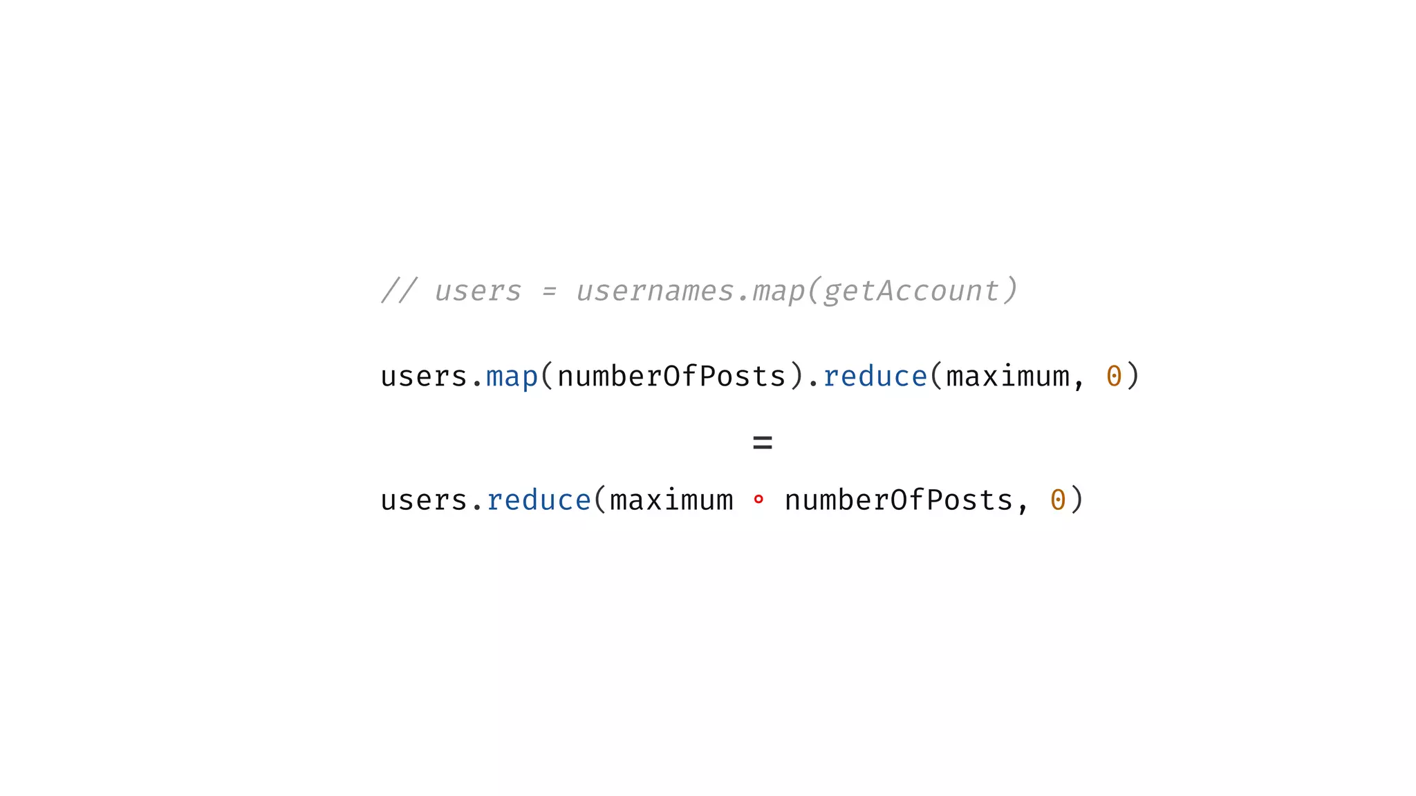 // users = usernames.map(getAccount)
users.map(numberOfPosts).reduce(maximum, 0)
=
users.reduce(maximum ∘ numberOfPosts, 0)
 