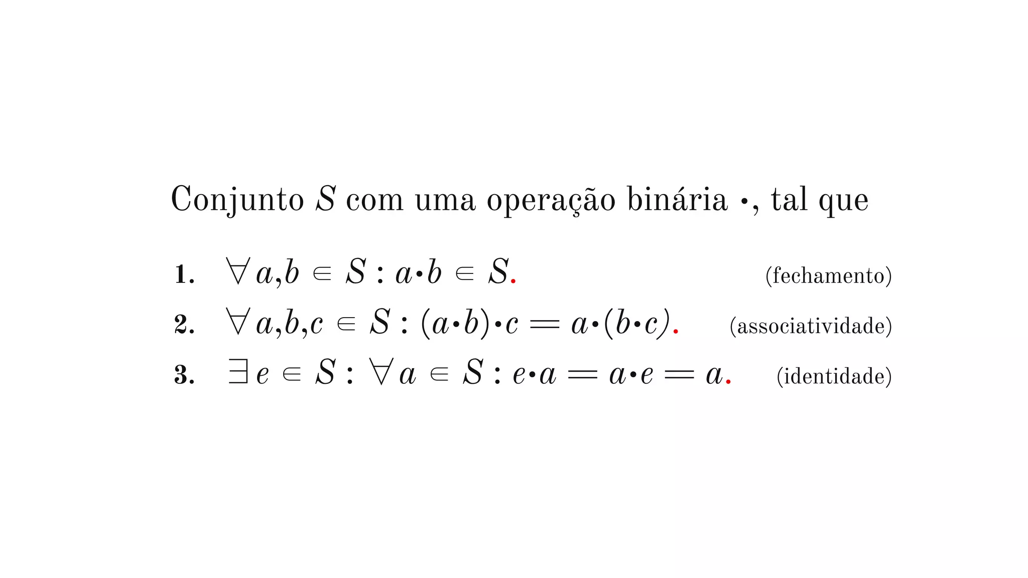 Conjunto S com uma operação binária •, tal que
1. ∀a,b ∈ S : a•b ∈ S. (fechamento)
2. ∀a,b,c ∈ S : (a•b)•c = a•(b•c). (associatividade)
3. ∃e ∈ S : ∀a ∈ S : e•a = a•e = a. (identidade)
 