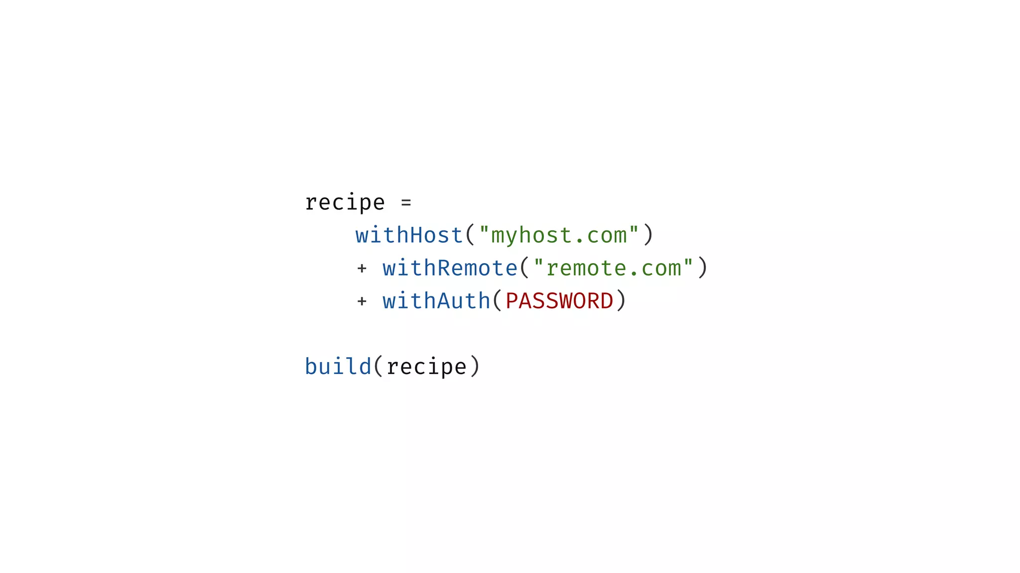 recipe =
withHost("myhost.com")
+ withRemote("remote.com")
+ withAuth(PASSWORD)
build(recipe)
 