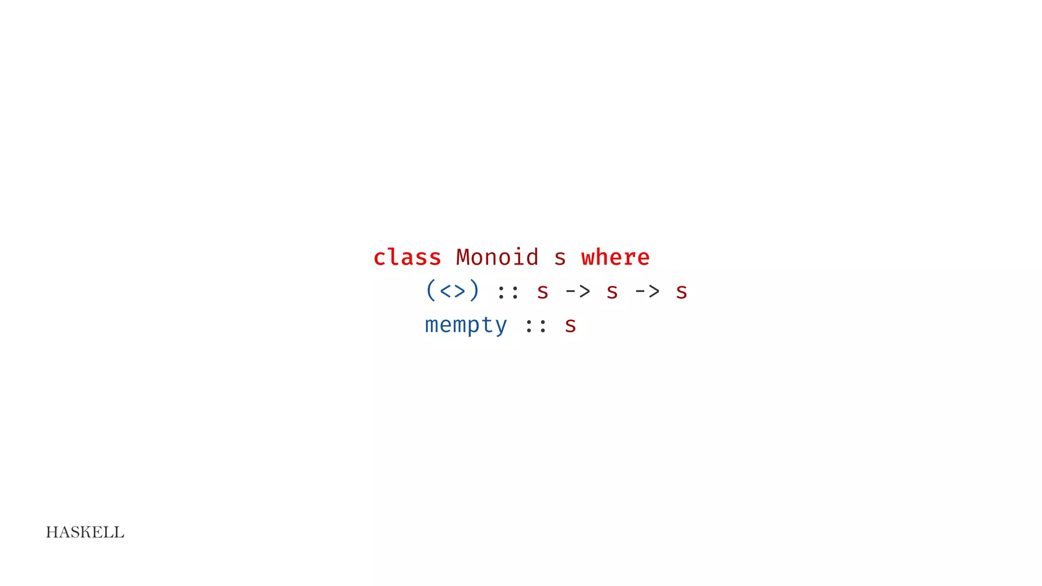 HASKELL
class Monoid s where
(<>) :: s -> s -> s
mempty :: s
 