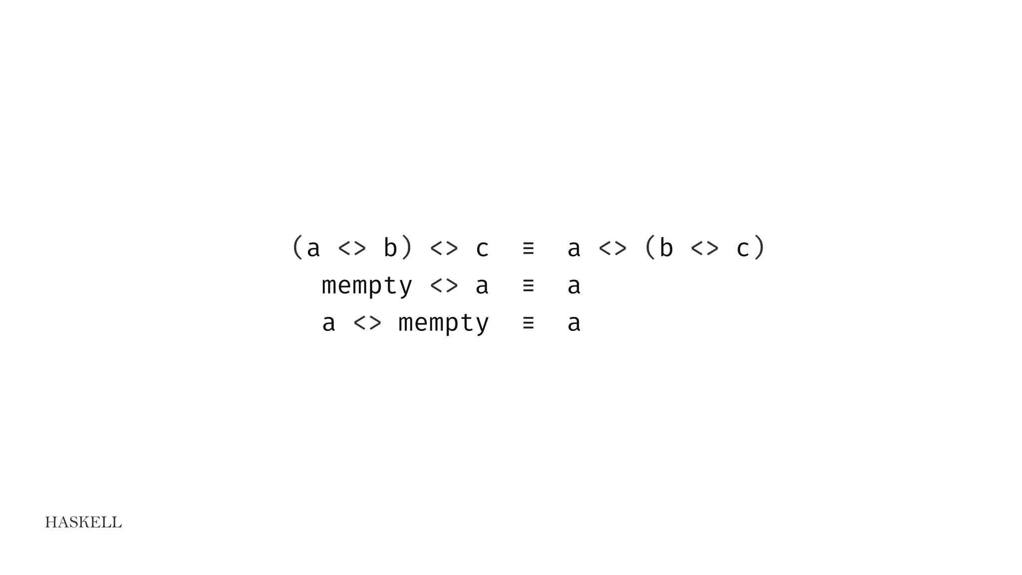 HASKELL
(a <> b) <> c ≡ a <> (b <> c)
mempty <> a ≡ a
a <> mempty ≡ a
 