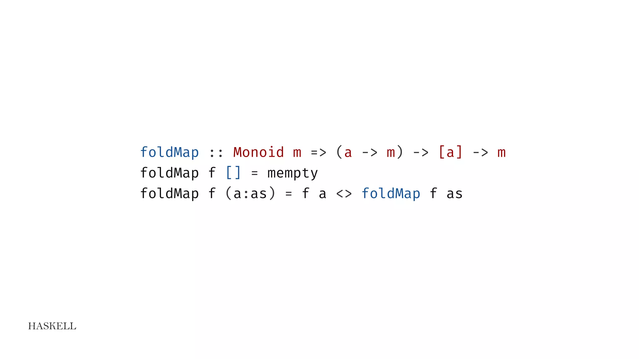 HASKELL
foldMap :: Monoid m => (a -> m) -> [a] -> m
foldMap f [] = mempty
foldMap f (a:as) = f a <> foldMap f as
 
