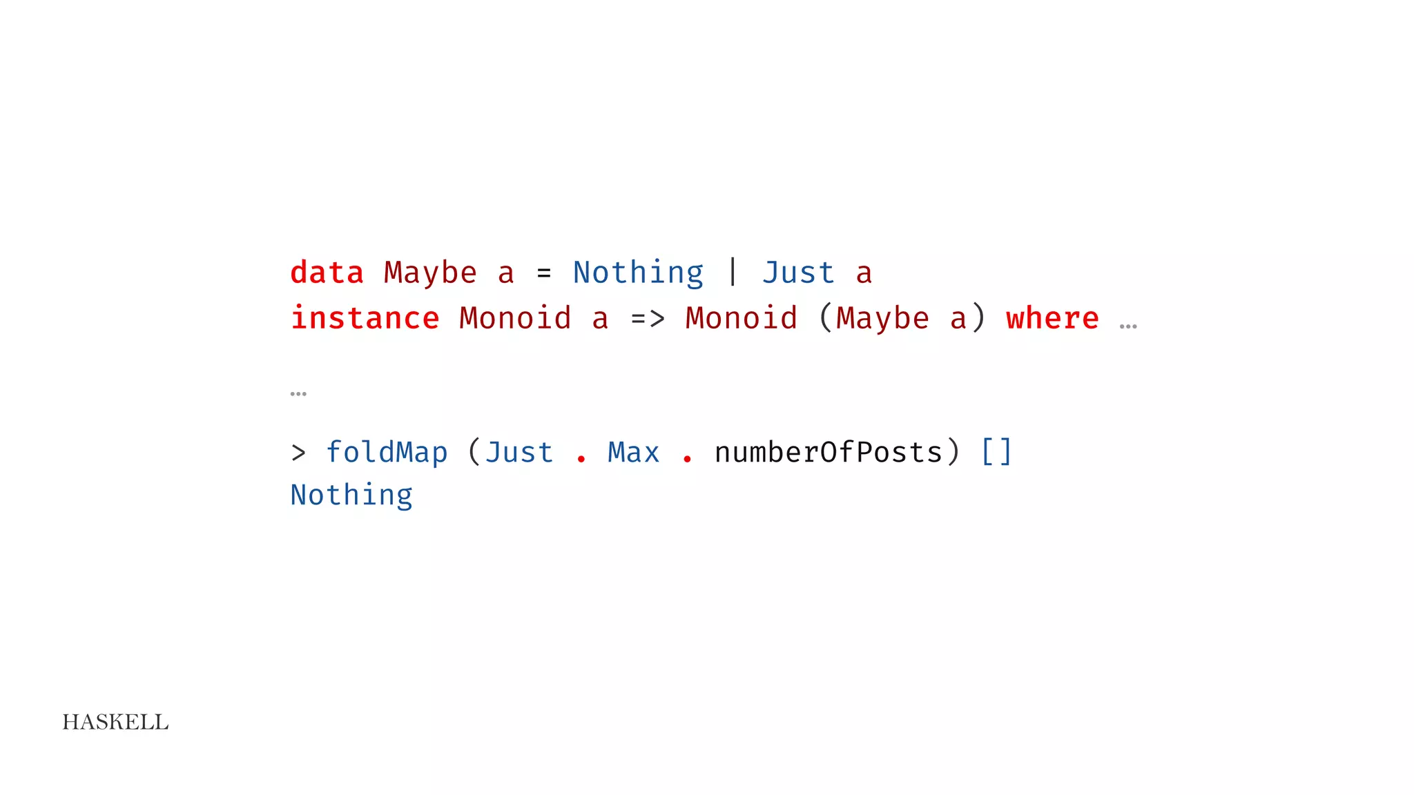 HASKELL
data Maybe a = Nothing | Just a
instance Monoid a => Monoid (Maybe a) where …
…
> foldMap (Just . Max . numberOfPosts) []
Nothing
 