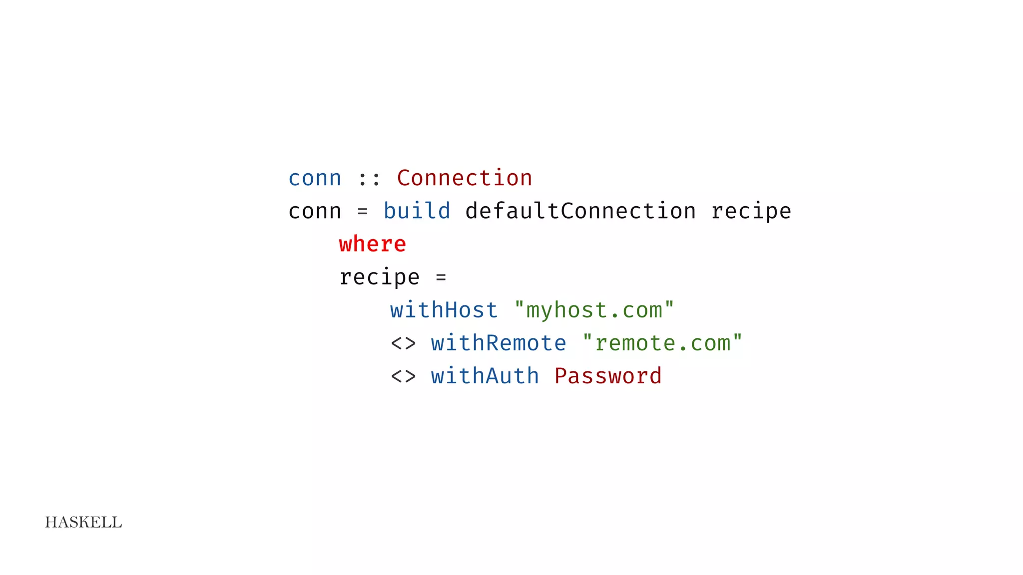 HASKELL
conn :: Connection
conn = build defaultConnection recipe
where
recipe =
withHost "myhost.com"
<> withRemote "remote.com"
<> withAuth Password
 