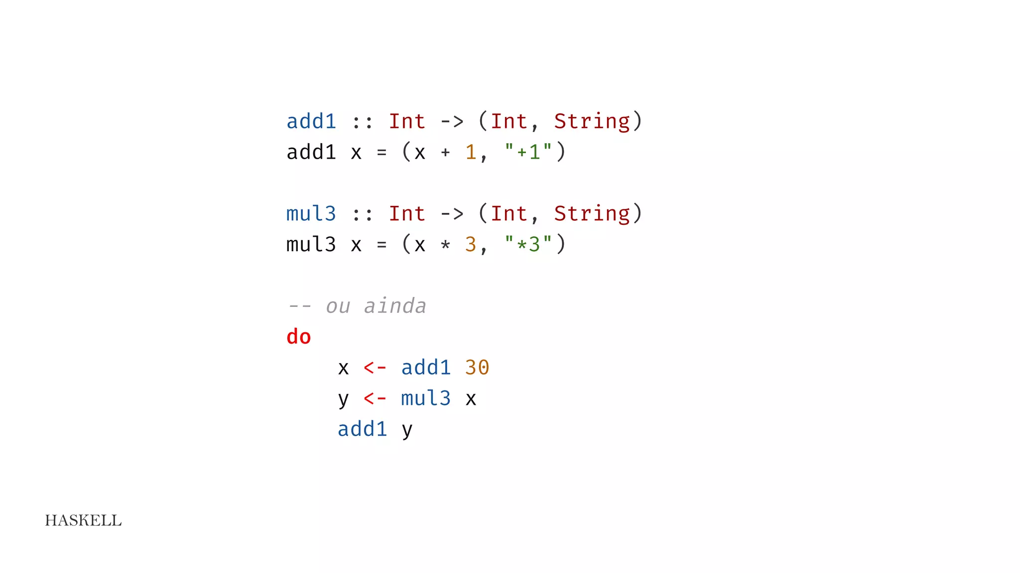 HASKELL
add1 :: Int -> (Int, String)
add1 x = (x + 1, "+1")
mul3 :: Int -> (Int, String)
mul3 x = (x * 3, "*3")
-- ou ainda
do
x <- add1 30
y <- mul3 x
add1 y
 